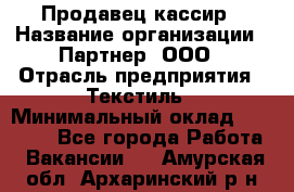 Продавец-кассир › Название организации ­ Партнер, ООО › Отрасль предприятия ­ Текстиль › Минимальный оклад ­ 40 000 - Все города Работа » Вакансии   . Амурская обл.,Архаринский р-н